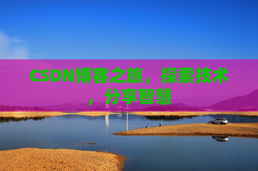 CSDN博客之旅,探索技术,分享智慧 CSDN博客之旅,探索技术,分享智慧